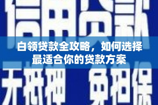 雄安新区白领贷款全攻略，如何选择最适合你的贷款方案