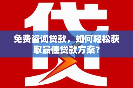 雄安新区免费咨询贷款，如何轻松获取最佳贷款方案？