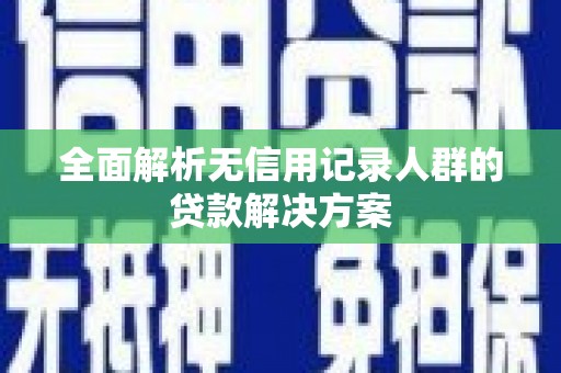 雄安新区全面解析无信用记录人群的贷款解决方案