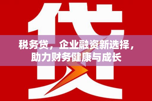 雄安新区税务贷，企业融资新选择，助力财务健康与成长