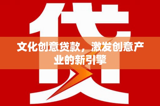 雄安新区文化创意贷款，激发创意产业的新引擎