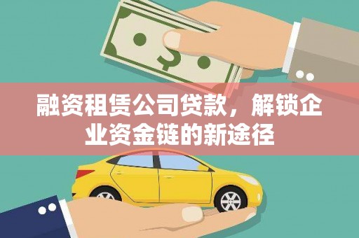 雄安新区融资租赁公司贷款，解锁企业资金链的新途径